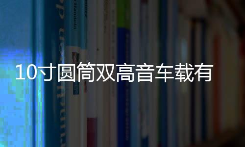 10寸圆筒双高音车载有源重低音炮12v汽车音响24v货车音箱220V蓝牙